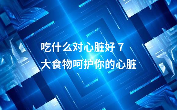 吃什么对心脏好 7大食物呵护你的心脏